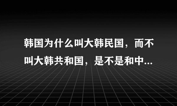 韩国为什么叫大韩民国，而不叫大韩共和国，是不是和中华民国有什么关系？