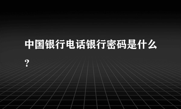 中国银行电话银行密码是什么？