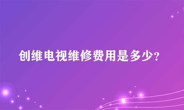 创维电视维修费用是多少？