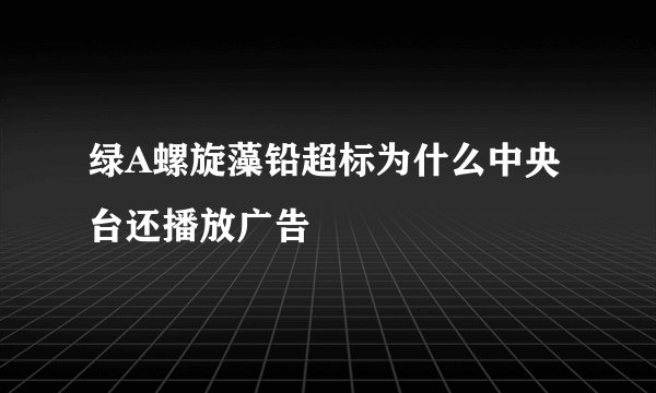 绿A螺旋藻铅超标为什么中央台还播放广告