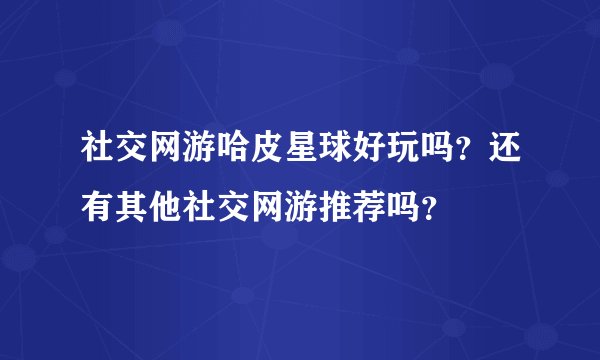 社交网游哈皮星球好玩吗？还有其他社交网游推荐吗？