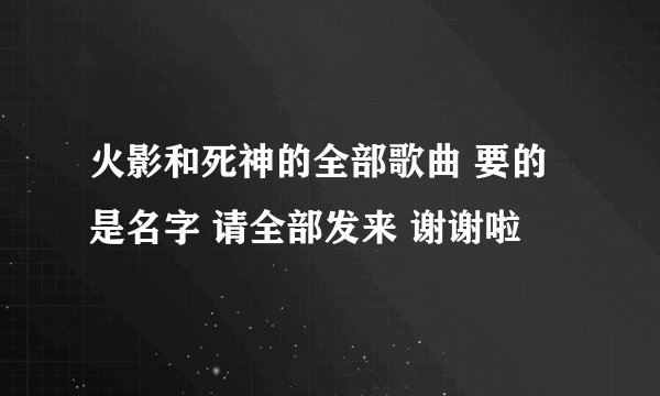 火影和死神的全部歌曲 要的是名字 请全部发来 谢谢啦