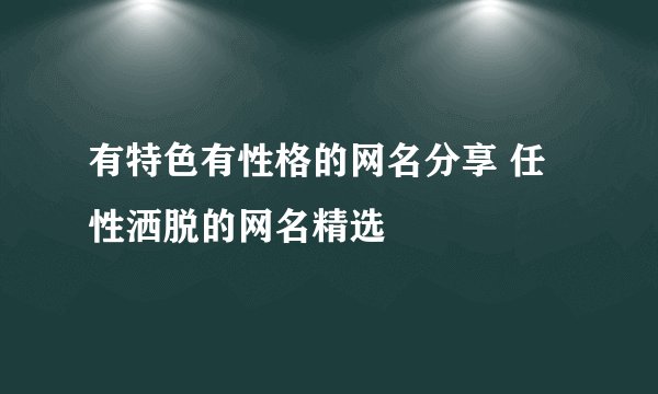 有特色有性格的网名分享 任性洒脱的网名精选