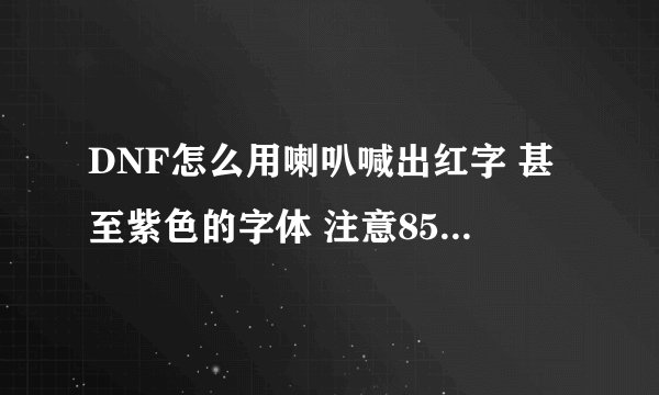 DNF怎么用喇叭喊出红字 甚至紫色的字体 注意85版本85哦 以前的都不行了