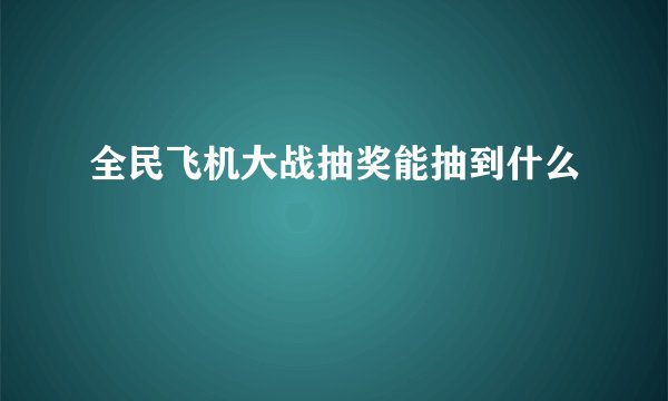 全民飞机大战抽奖能抽到什么