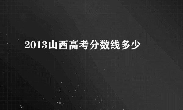 2013山西高考分数线多少