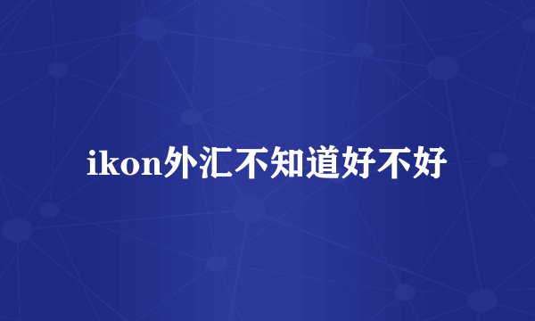 ikon外汇不知道好不好