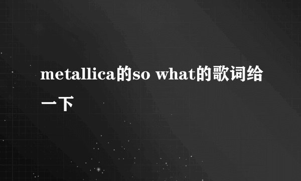 metallica的so what的歌词给一下