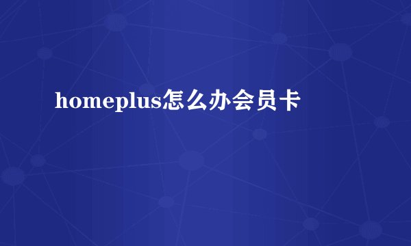 homeplus怎么办会员卡