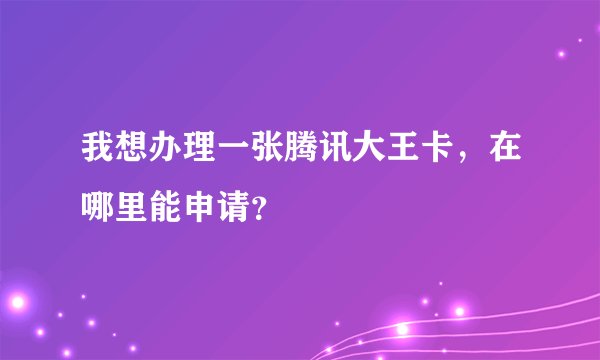 我想办理一张腾讯大王卡，在哪里能申请？