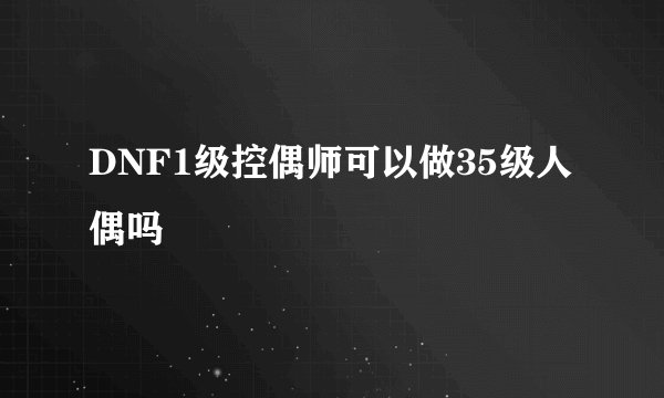 DNF1级控偶师可以做35级人偶吗