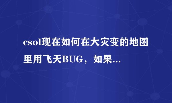 csol现在如何在大灾变的地图里用飞天BUG，如果可以，呢么是哪个地图，怎么BUG