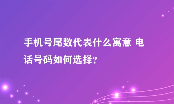 手机号尾数代表什么寓意 电话号码如何选择？