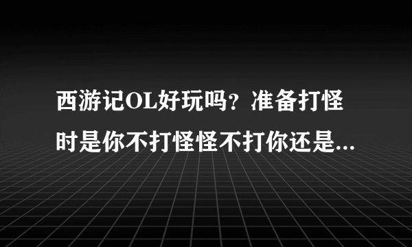 西游记OL好玩吗？准备打怪时是你不打怪怪不打你还是你不打怪怪打你？（顺便说说哪个职业好）