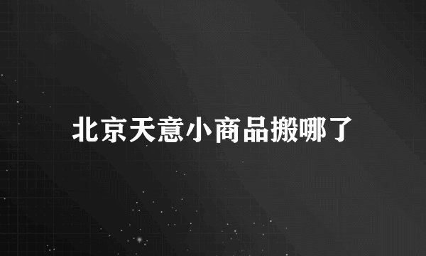 北京天意小商品搬哪了
