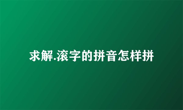 求解.滚字的拼音怎样拼