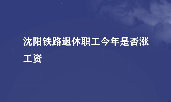 沈阳铁路退休职工今年是否涨工资