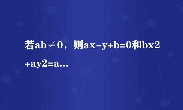 若ab≠0，则ax-y+b=0和bx2+ay2=ab所表示的曲线只可能是图中的（　　）A．B．C．D