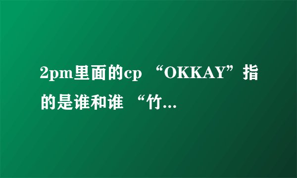 2pm里面的cp “OKKAY”指的是谁和谁 “竹马”指的是谁和谁 “KW”指的是谁和谁 “