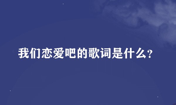 我们恋爱吧的歌词是什么？