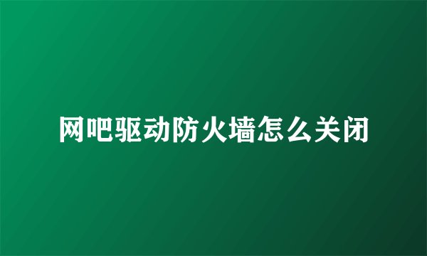 网吧驱动防火墙怎么关闭