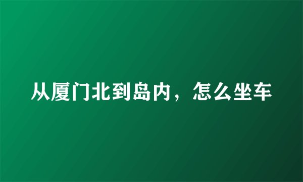 从厦门北到岛内，怎么坐车