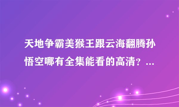 天地争霸美猴王跟云海翻腾孙悟空哪有全集能看的高清？现在就能看的全部？