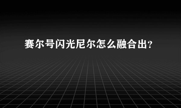 赛尔号闪光尼尔怎么融合出？