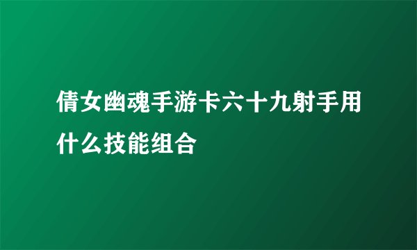 倩女幽魂手游卡六十九射手用什么技能组合