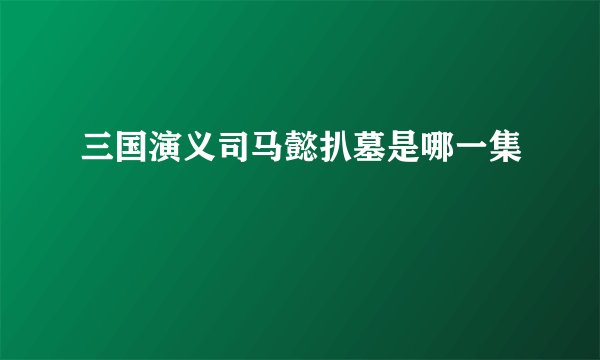 三国演义司马懿扒墓是哪一集