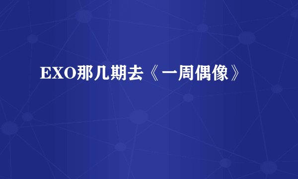 EXO那几期去《一周偶像》