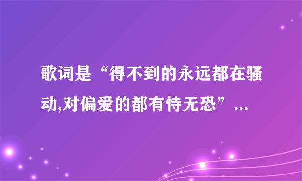 歌词是“得不到的永远都在骚动,对偏爱的都有恃无恐” 什么歌?