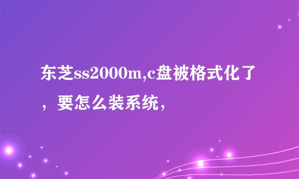 东芝ss2000m,c盘被格式化了，要怎么装系统，