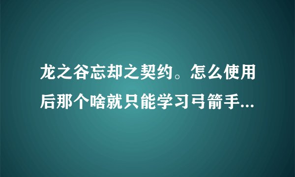 龙之谷忘却之契约。怎么使用后那个啥就只能学习弓箭手的？我一转的怎么办啊。求回答怎么弄？