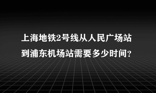 上海地铁2号线从人民广场站到浦东机场站需要多少时间？