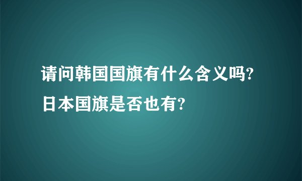 请问韩国国旗有什么含义吗?日本国旗是否也有?