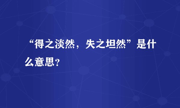 “得之淡然，失之坦然”是什么意思？