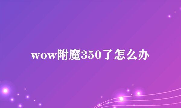 wow附魔350了怎么办