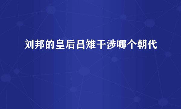 刘邦的皇后吕雉干涉哪个朝代