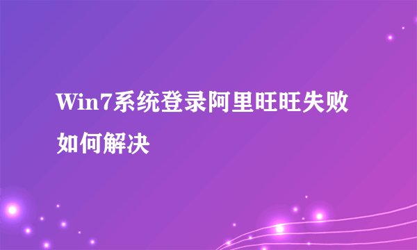 Win7系统登录阿里旺旺失败如何解决