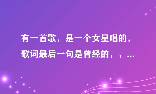 有一首歌，是一个女星唱的，歌词最后一句是曾经的，，眷恋。。挺甜的，好像还有些歌词我听不太清楚是