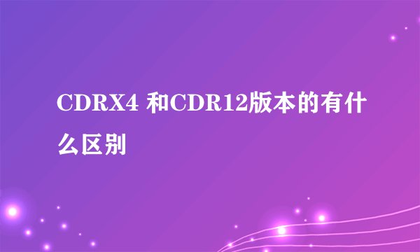 CDRX4 和CDR12版本的有什么区别