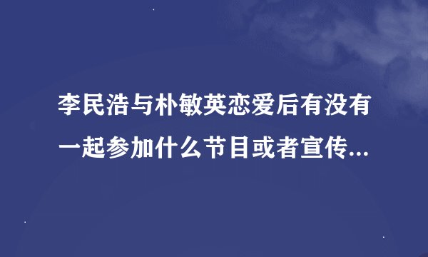李民浩与朴敏英恋爱后有没有一起参加什么节目或者宣传什么的?