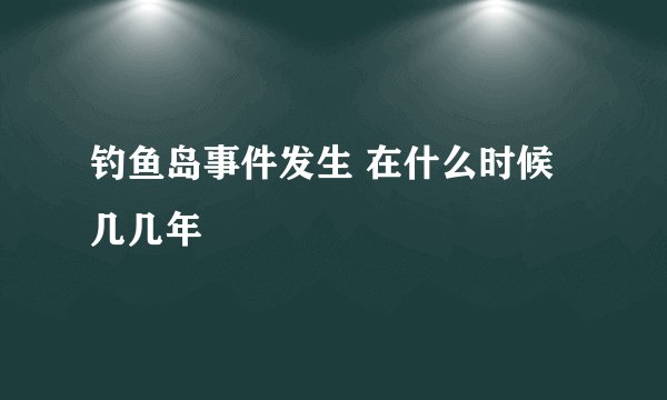 钓鱼岛事件发生 在什么时候几几年