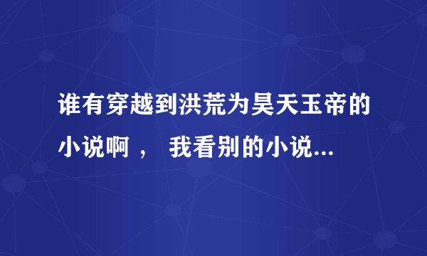 谁有穿越到洪荒为昊天玉帝的小说啊 ， 我看别的小说都光欺负昊天 ，重生巫族的也可以妖族孬好还有个女娲来