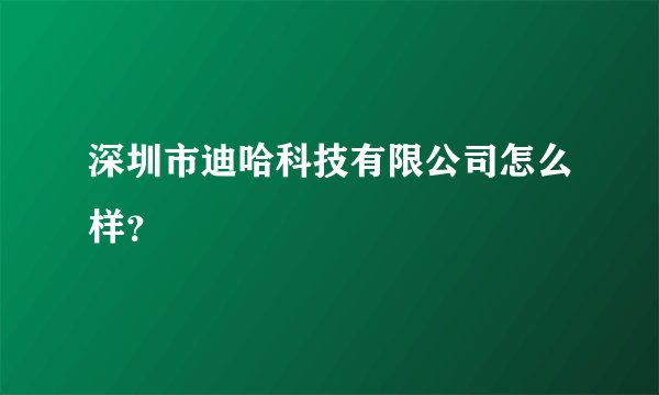 深圳市迪哈科技有限公司怎么样？