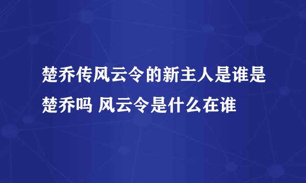 楚乔传风云令的新主人是谁是楚乔吗 风云令是什么在谁