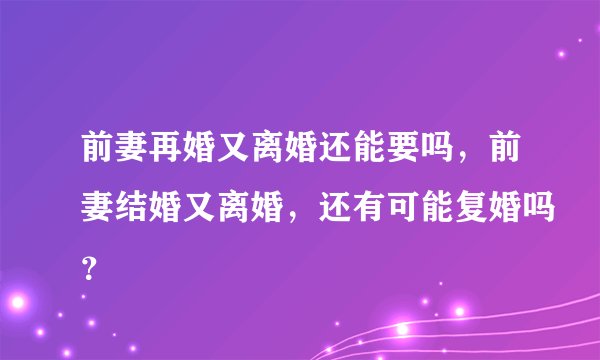 前妻再婚又离婚还能要吗,前妻结婚又离婚,还有可能复婚吗?