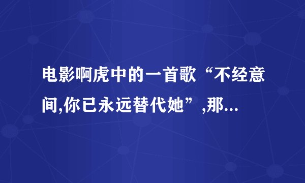 电影啊虎中的一首歌“不经意间,你已永远替代她”,那首歌是???刘德华唱的.