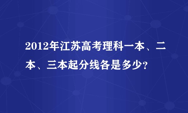 2012年江苏高考理科一本、二本、三本起分线各是多少？
